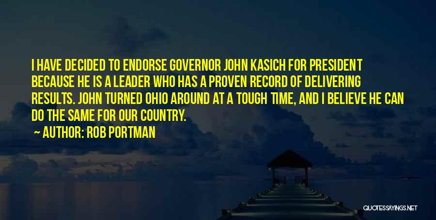 Rob Portman Quotes: I Have Decided To Endorse Governor John Kasich For President Because He Is A Leader Who Has A Proven Record