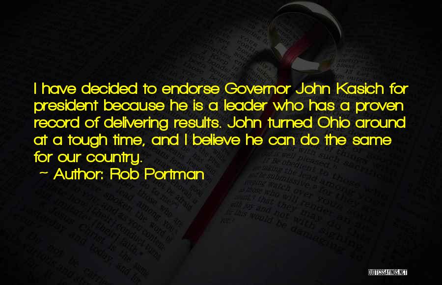 Rob Portman Quotes: I Have Decided To Endorse Governor John Kasich For President Because He Is A Leader Who Has A Proven Record