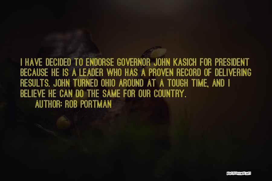 Rob Portman Quotes: I Have Decided To Endorse Governor John Kasich For President Because He Is A Leader Who Has A Proven Record