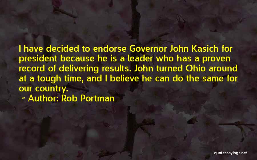 Rob Portman Quotes: I Have Decided To Endorse Governor John Kasich For President Because He Is A Leader Who Has A Proven Record