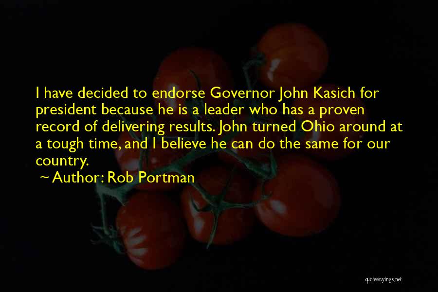 Rob Portman Quotes: I Have Decided To Endorse Governor John Kasich For President Because He Is A Leader Who Has A Proven Record