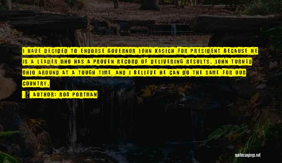Rob Portman Quotes: I Have Decided To Endorse Governor John Kasich For President Because He Is A Leader Who Has A Proven Record