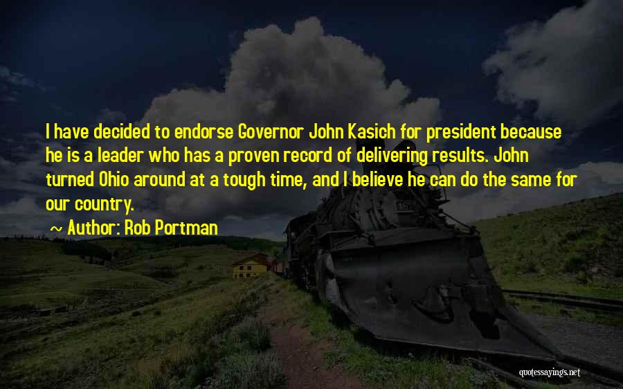 Rob Portman Quotes: I Have Decided To Endorse Governor John Kasich For President Because He Is A Leader Who Has A Proven Record