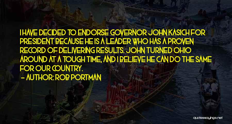 Rob Portman Quotes: I Have Decided To Endorse Governor John Kasich For President Because He Is A Leader Who Has A Proven Record