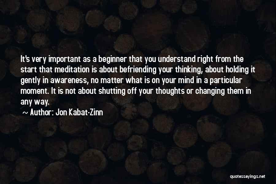 Jon Kabat-Zinn Quotes: It's Very Important As A Beginner That You Understand Right From The Start That Meditation Is About Befriending Your Thinking,