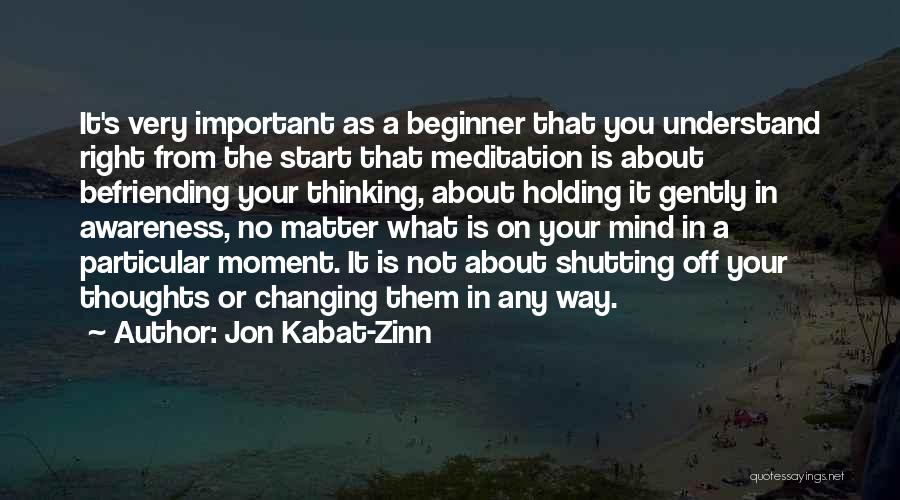 Jon Kabat-Zinn Quotes: It's Very Important As A Beginner That You Understand Right From The Start That Meditation Is About Befriending Your Thinking,