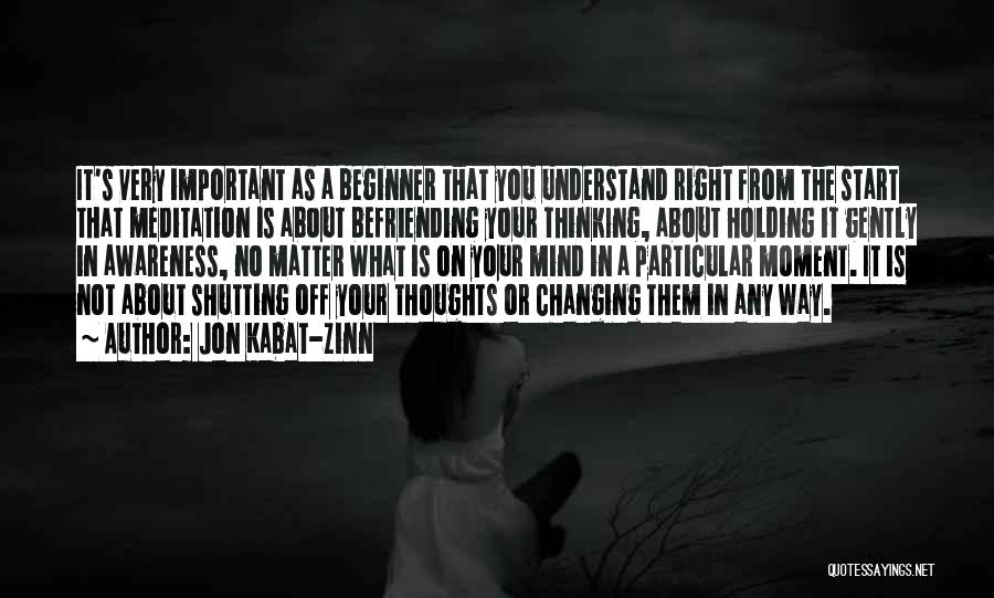 Jon Kabat-Zinn Quotes: It's Very Important As A Beginner That You Understand Right From The Start That Meditation Is About Befriending Your Thinking,