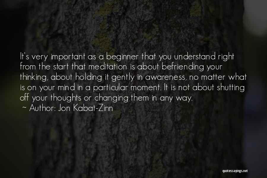 Jon Kabat-Zinn Quotes: It's Very Important As A Beginner That You Understand Right From The Start That Meditation Is About Befriending Your Thinking,