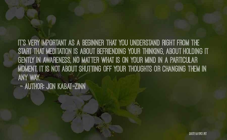 Jon Kabat-Zinn Quotes: It's Very Important As A Beginner That You Understand Right From The Start That Meditation Is About Befriending Your Thinking,