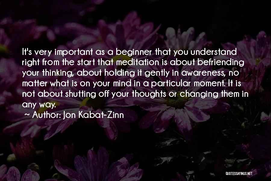 Jon Kabat-Zinn Quotes: It's Very Important As A Beginner That You Understand Right From The Start That Meditation Is About Befriending Your Thinking,