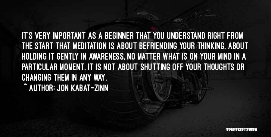 Jon Kabat-Zinn Quotes: It's Very Important As A Beginner That You Understand Right From The Start That Meditation Is About Befriending Your Thinking,