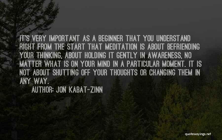 Jon Kabat-Zinn Quotes: It's Very Important As A Beginner That You Understand Right From The Start That Meditation Is About Befriending Your Thinking,
