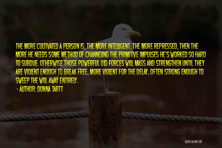 Donna Tartt Quotes: The More Cultivated A Person Is, The More Intelligent, The More Repressed, Then The More He Needs Some Method Of