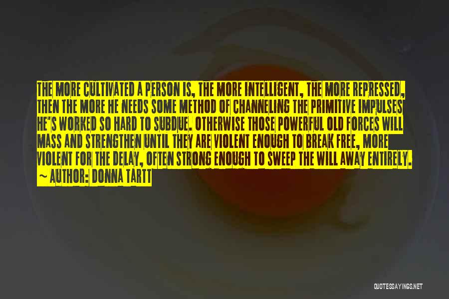 Donna Tartt Quotes: The More Cultivated A Person Is, The More Intelligent, The More Repressed, Then The More He Needs Some Method Of