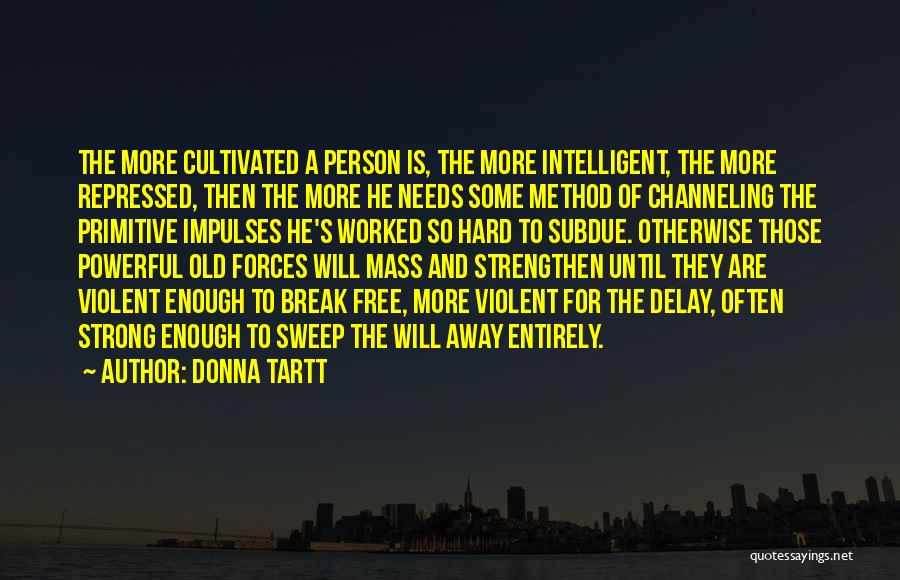 Donna Tartt Quotes: The More Cultivated A Person Is, The More Intelligent, The More Repressed, Then The More He Needs Some Method Of