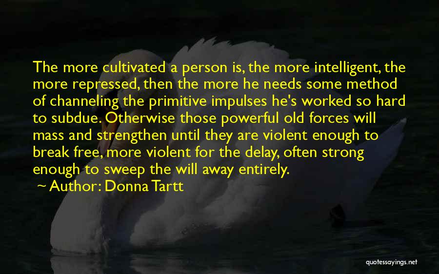 Donna Tartt Quotes: The More Cultivated A Person Is, The More Intelligent, The More Repressed, Then The More He Needs Some Method Of