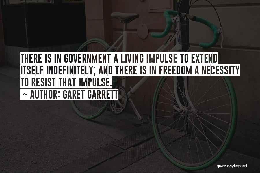Garet Garrett Quotes: There Is In Government A Living Impulse To Extend Itself Indefinitely; And There Is In Freedom A Necessity To Resist