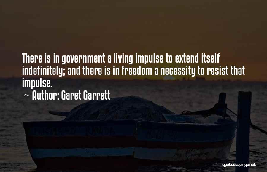 Garet Garrett Quotes: There Is In Government A Living Impulse To Extend Itself Indefinitely; And There Is In Freedom A Necessity To Resist