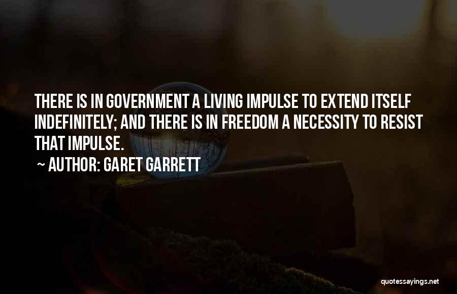 Garet Garrett Quotes: There Is In Government A Living Impulse To Extend Itself Indefinitely; And There Is In Freedom A Necessity To Resist