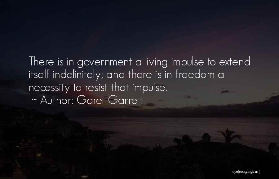 Garet Garrett Quotes: There Is In Government A Living Impulse To Extend Itself Indefinitely; And There Is In Freedom A Necessity To Resist
