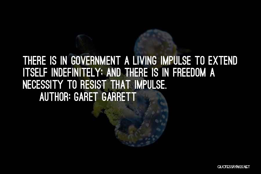 Garet Garrett Quotes: There Is In Government A Living Impulse To Extend Itself Indefinitely; And There Is In Freedom A Necessity To Resist