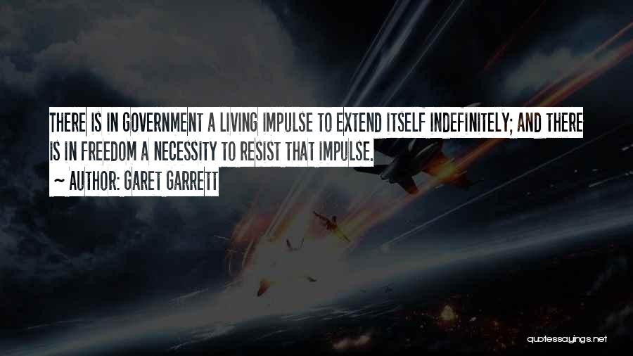 Garet Garrett Quotes: There Is In Government A Living Impulse To Extend Itself Indefinitely; And There Is In Freedom A Necessity To Resist