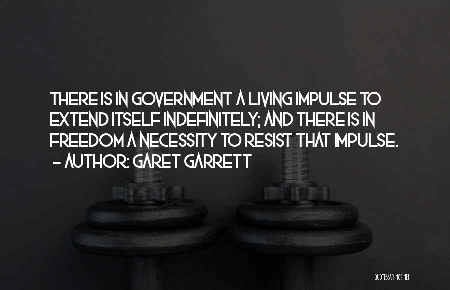 Garet Garrett Quotes: There Is In Government A Living Impulse To Extend Itself Indefinitely; And There Is In Freedom A Necessity To Resist