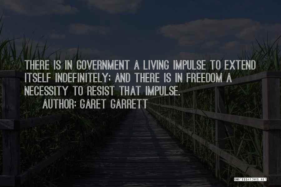 Garet Garrett Quotes: There Is In Government A Living Impulse To Extend Itself Indefinitely; And There Is In Freedom A Necessity To Resist