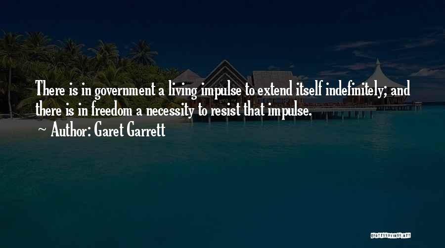 Garet Garrett Quotes: There Is In Government A Living Impulse To Extend Itself Indefinitely; And There Is In Freedom A Necessity To Resist