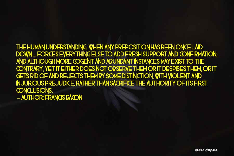 Francis Bacon Quotes: The Human Understanding, When Any Preposition Has Been Once Laid Down ... Forces Everything Else To Add Fresh Support And