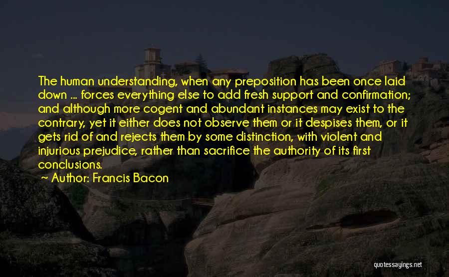 Francis Bacon Quotes: The Human Understanding, When Any Preposition Has Been Once Laid Down ... Forces Everything Else To Add Fresh Support And