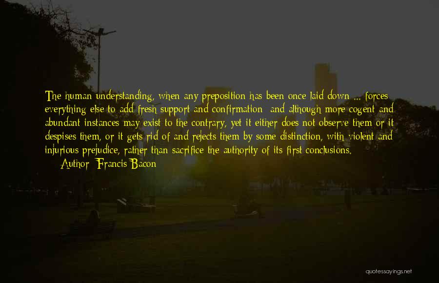 Francis Bacon Quotes: The Human Understanding, When Any Preposition Has Been Once Laid Down ... Forces Everything Else To Add Fresh Support And