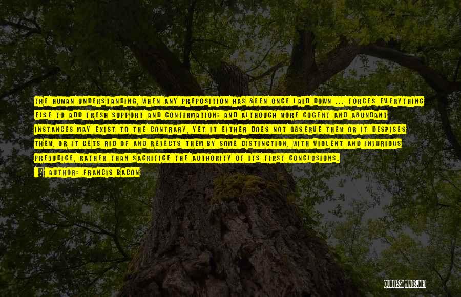 Francis Bacon Quotes: The Human Understanding, When Any Preposition Has Been Once Laid Down ... Forces Everything Else To Add Fresh Support And