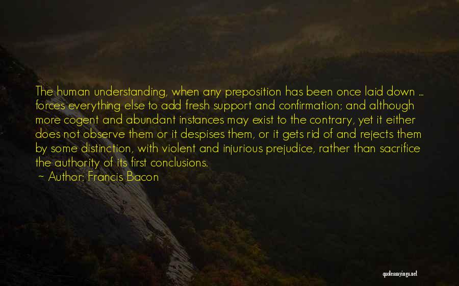 Francis Bacon Quotes: The Human Understanding, When Any Preposition Has Been Once Laid Down ... Forces Everything Else To Add Fresh Support And