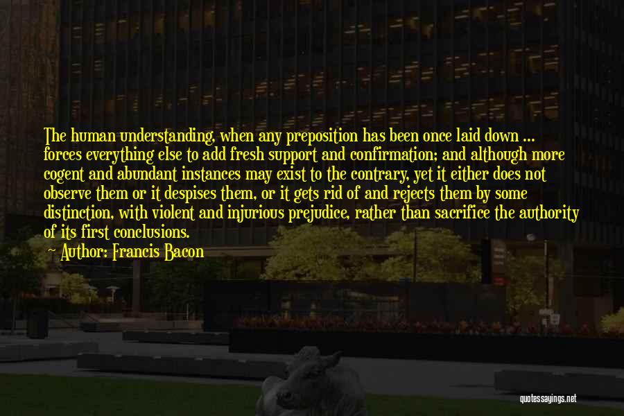 Francis Bacon Quotes: The Human Understanding, When Any Preposition Has Been Once Laid Down ... Forces Everything Else To Add Fresh Support And