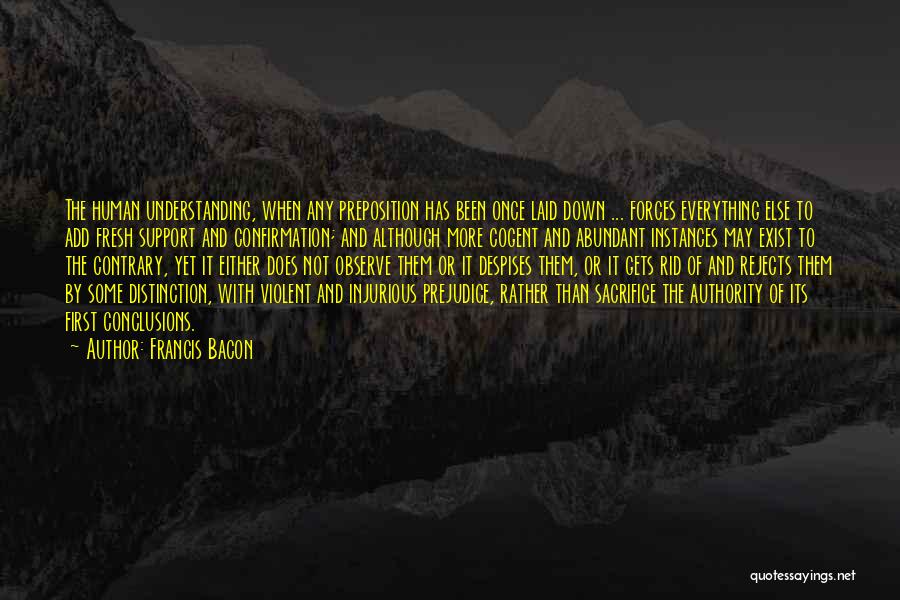 Francis Bacon Quotes: The Human Understanding, When Any Preposition Has Been Once Laid Down ... Forces Everything Else To Add Fresh Support And