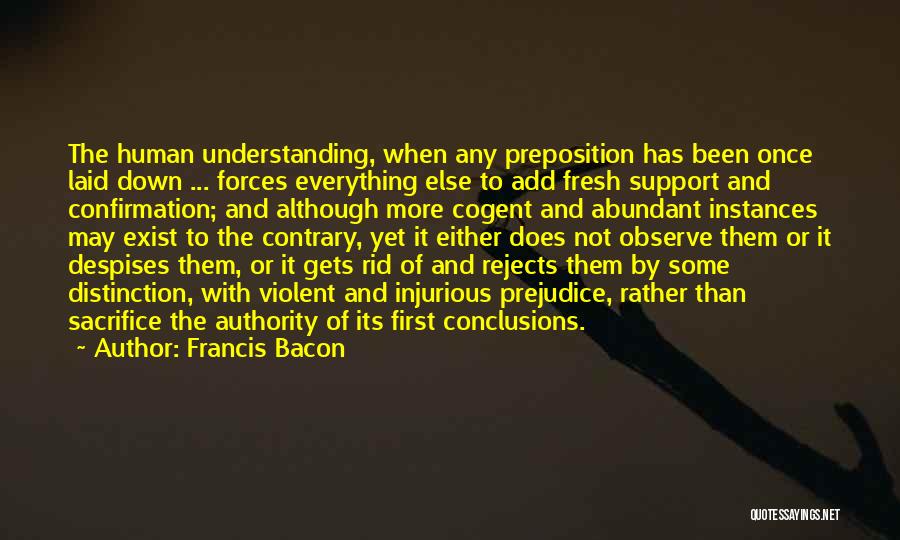 Francis Bacon Quotes: The Human Understanding, When Any Preposition Has Been Once Laid Down ... Forces Everything Else To Add Fresh Support And