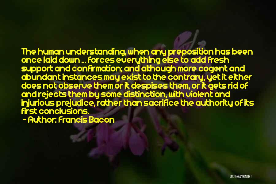 Francis Bacon Quotes: The Human Understanding, When Any Preposition Has Been Once Laid Down ... Forces Everything Else To Add Fresh Support And