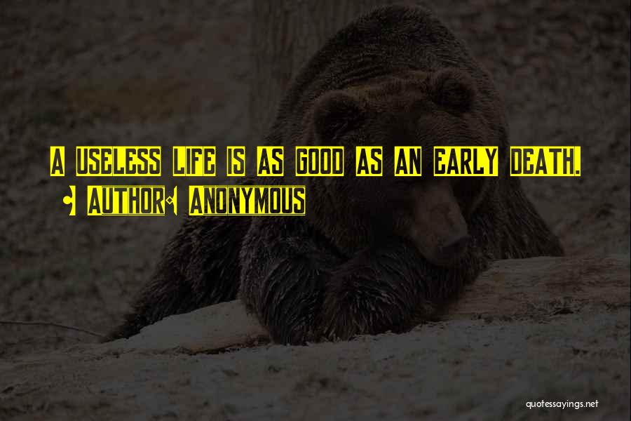 Anonymous Quotes: A Useless Life Is As Good As An Early Death.