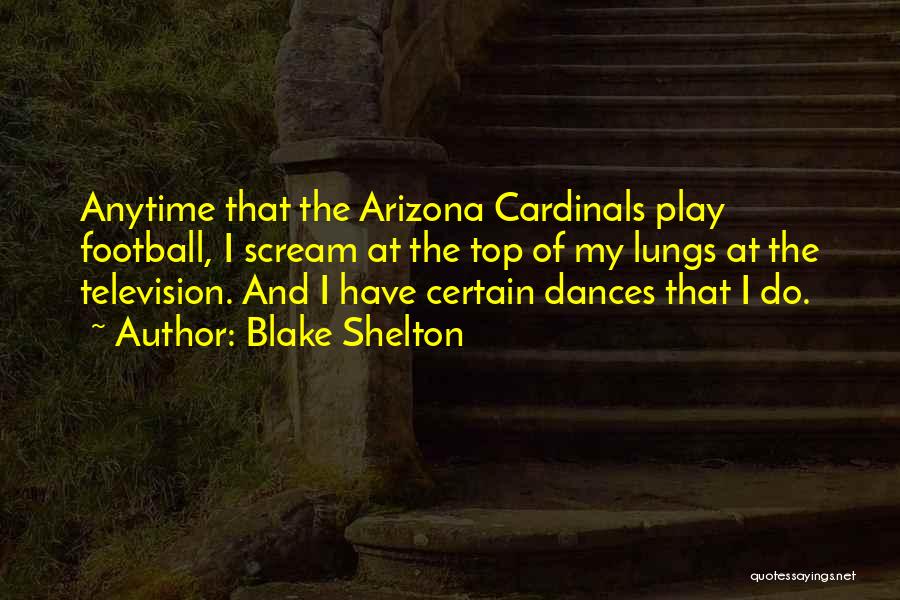 Blake Shelton Quotes: Anytime That The Arizona Cardinals Play Football, I Scream At The Top Of My Lungs At The Television. And I