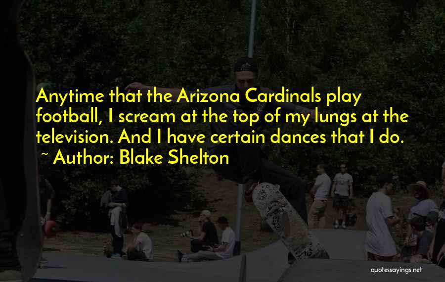 Blake Shelton Quotes: Anytime That The Arizona Cardinals Play Football, I Scream At The Top Of My Lungs At The Television. And I