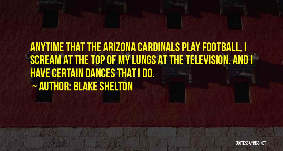 Blake Shelton Quotes: Anytime That The Arizona Cardinals Play Football, I Scream At The Top Of My Lungs At The Television. And I