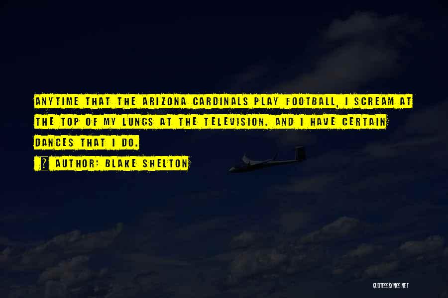 Blake Shelton Quotes: Anytime That The Arizona Cardinals Play Football, I Scream At The Top Of My Lungs At The Television. And I
