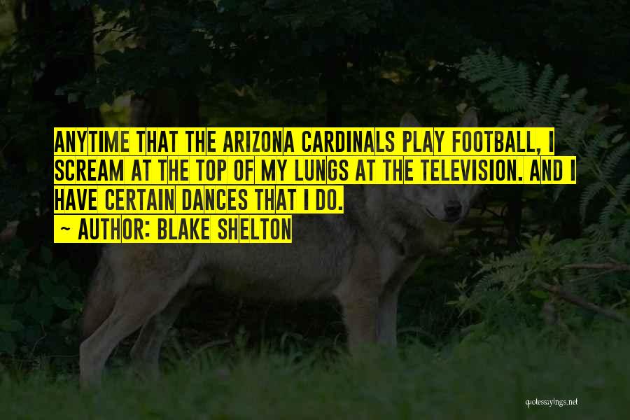 Blake Shelton Quotes: Anytime That The Arizona Cardinals Play Football, I Scream At The Top Of My Lungs At The Television. And I