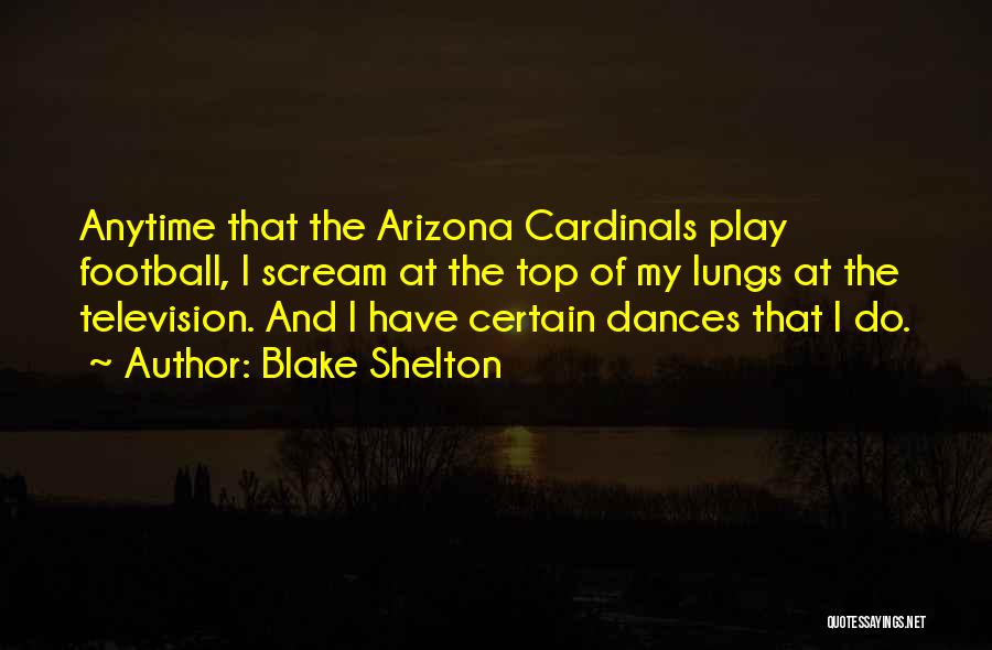 Blake Shelton Quotes: Anytime That The Arizona Cardinals Play Football, I Scream At The Top Of My Lungs At The Television. And I