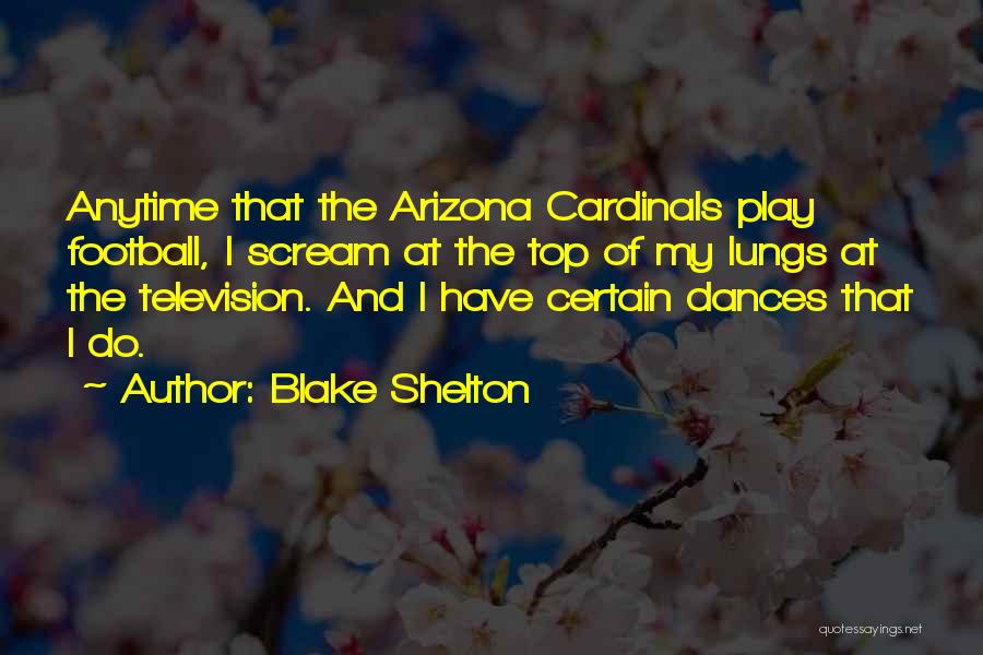 Blake Shelton Quotes: Anytime That The Arizona Cardinals Play Football, I Scream At The Top Of My Lungs At The Television. And I