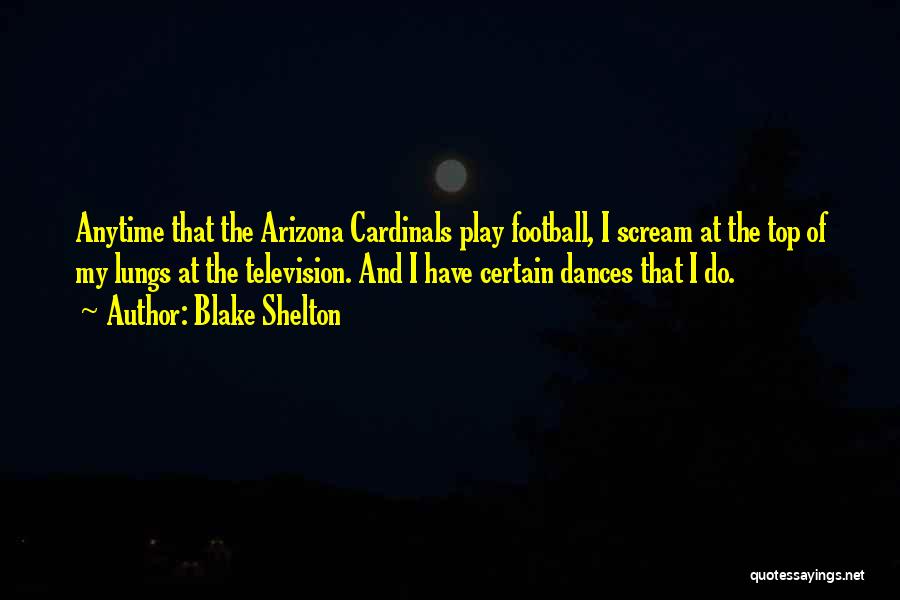Blake Shelton Quotes: Anytime That The Arizona Cardinals Play Football, I Scream At The Top Of My Lungs At The Television. And I