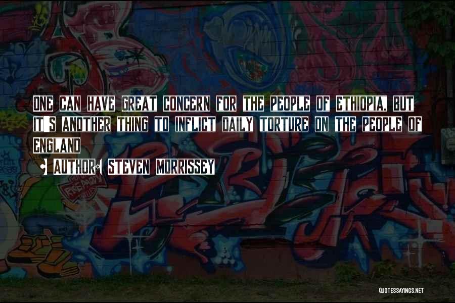 Steven Morrissey Quotes: One Can Have Great Concern For The People Of Ethiopia, But It's Another Thing To Inflict Daily Torture On The