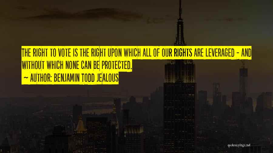 Benjamin Todd Jealous Quotes: The Right To Vote Is The Right Upon Which All Of Our Rights Are Leveraged - And Without Which None