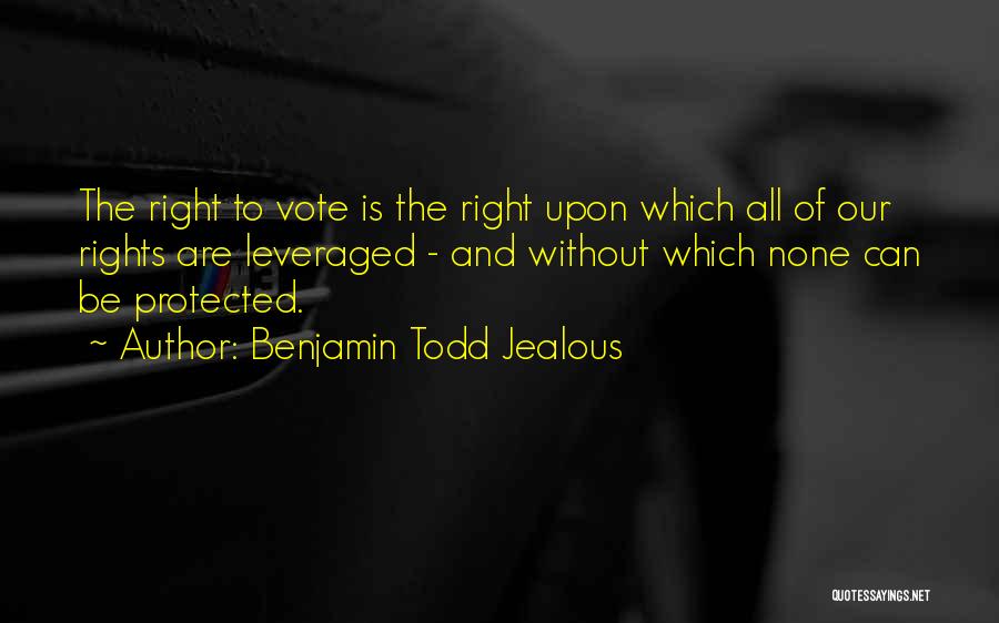 Benjamin Todd Jealous Quotes: The Right To Vote Is The Right Upon Which All Of Our Rights Are Leveraged - And Without Which None